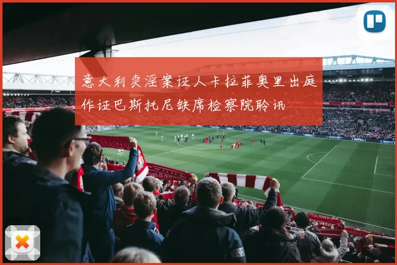 意大利卖淫案证人卡拉菲奥里出庭作证巴斯托尼缺席检察院聆讯