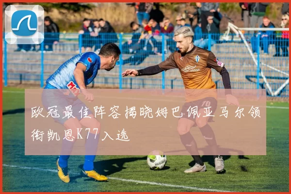 欧冠最佳阵容揭晓姆巴佩亚马尔领衔凯恩K77入选