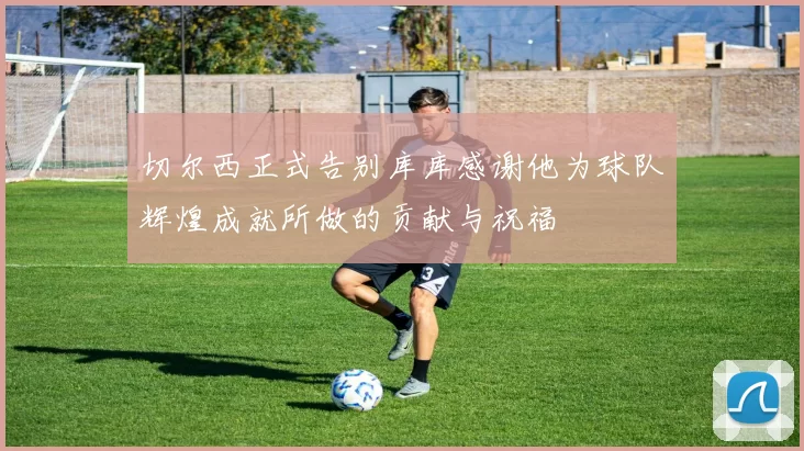 切尔西正式告别库库感谢他为球队辉煌成就所做的贡献与祝福