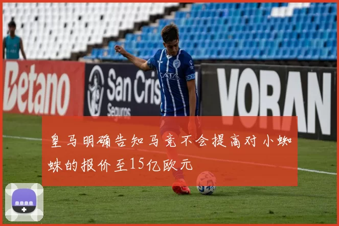 皇马明确告知马竞不会提高对小蜘蛛的报价至15亿欧元