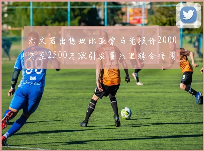 尤文若出售坎比亚索马竞报价2000万至2500万欧引发鲁杰里转会传闻