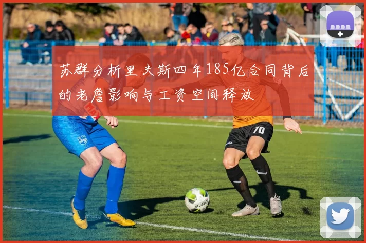 苏群分析里夫斯四年185亿合同背后的老詹影响与工资空间释放