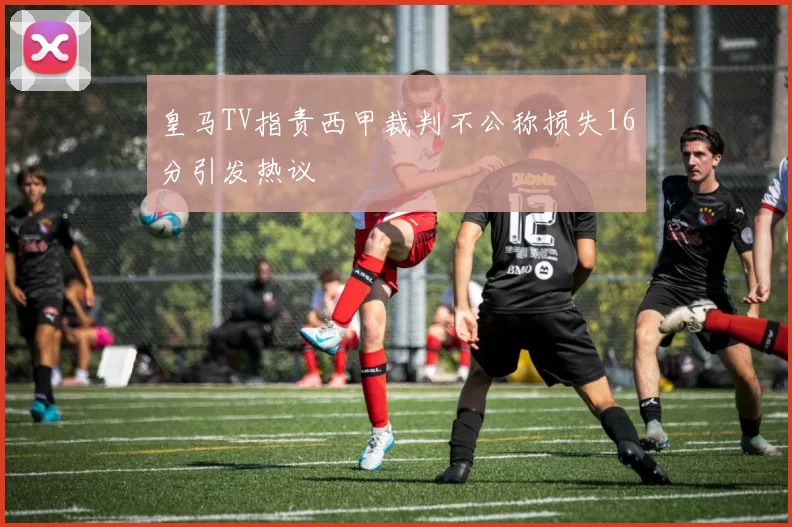 皇马TV指责西甲裁判不公称损失16分引发热议