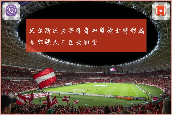 皮尔斯认为字母哥加盟骑士将形成东部强大三巨头组合