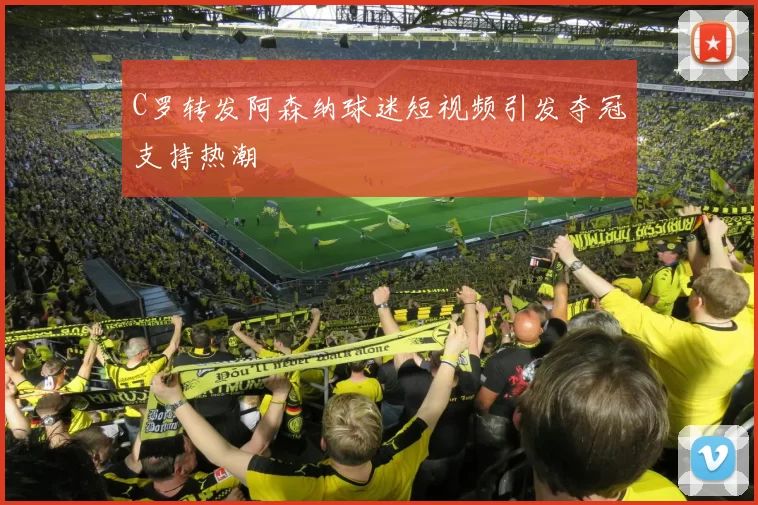 C罗转发阿森纳球迷短视频引发夺冠支持热潮