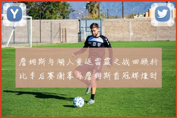詹姆斯与湖人重返雷霆之战回顾科比季后赛谢幕与詹姆斯首冠辉煌时刻