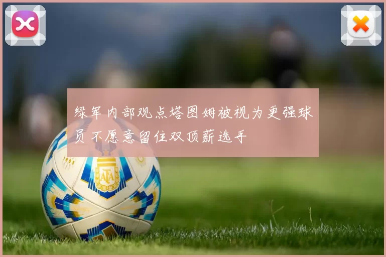绿军内部观点塔图姆被视为更强球员不愿意留住双顶薪选手